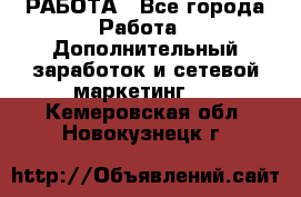 РАБОТА - Все города Работа » Дополнительный заработок и сетевой маркетинг   . Кемеровская обл.,Новокузнецк г.